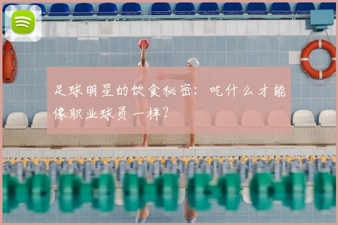 足球明星的饮食秘密：吃什么才能像职业球员一样？