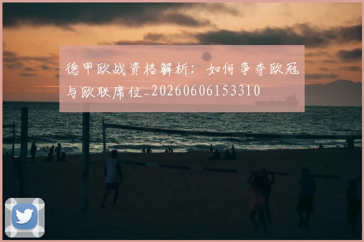 德甲欧战资格解析：如何争夺欧冠与欧联席位_20260606153310