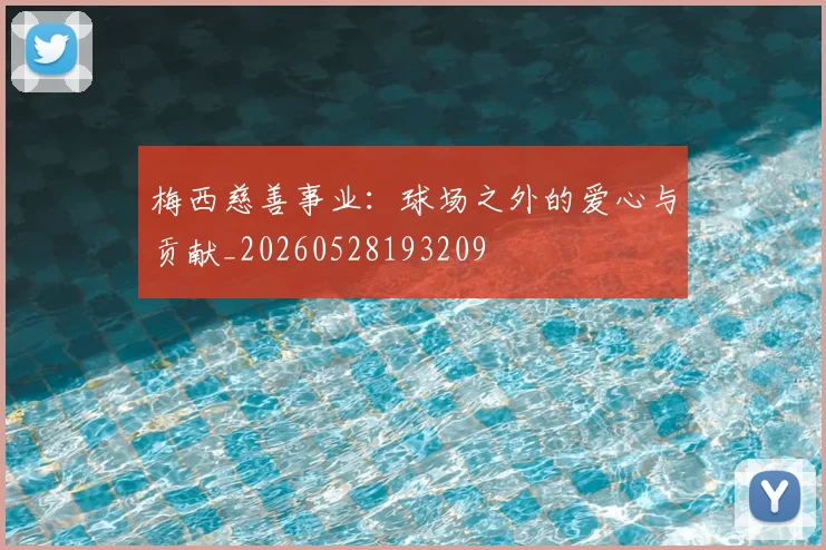 梅西慈善事业:球场之外的爱心与贡献_20260528193209
