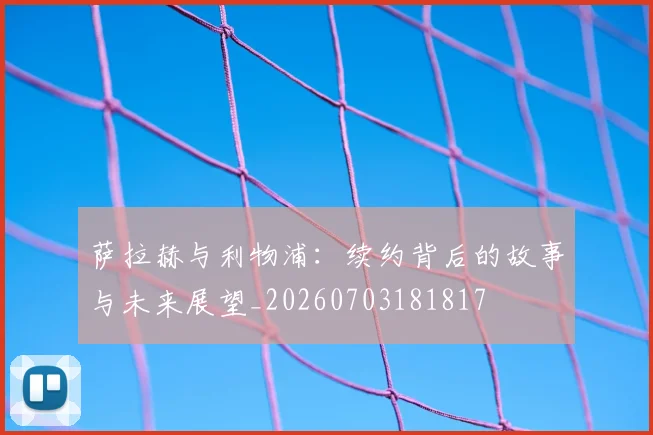 萨拉赫与利物浦:续约背后的故事与未来展望_20260703181817