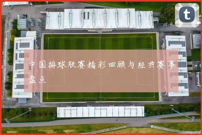 中国排球联赛精彩回顾与经典赛事盘点