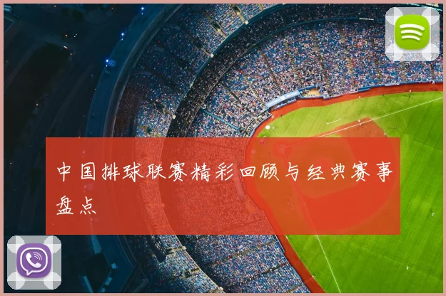 中国排球联赛精彩回顾与经典赛事盘点