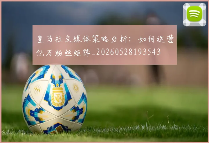 皇马社交媒体策略分析:如何运营亿万粉丝矩阵_20260528193543