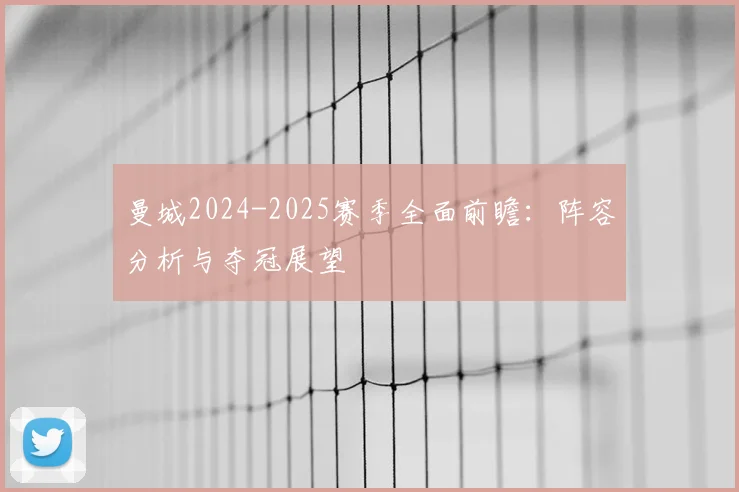曼城2024-2025赛季全面前瞻:阵容分析与夺冠展望