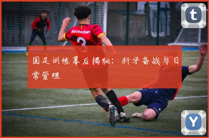 国足训练幕后揭秘：科学备战与日常管理