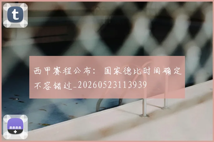 西甲赛程公布：国家德比时间确定不容错过_20260523113939