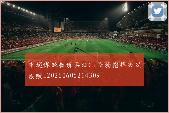 中超保级教练兵法：临场指挥决定成败_20260605214309