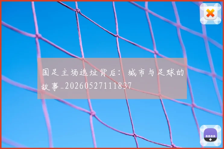 国足主场选址背后:城市与足球的故事_20260527111837