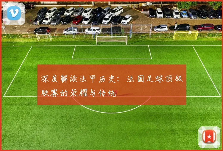 深度解读法甲历史：法国足球顶级联赛的荣耀与传统
