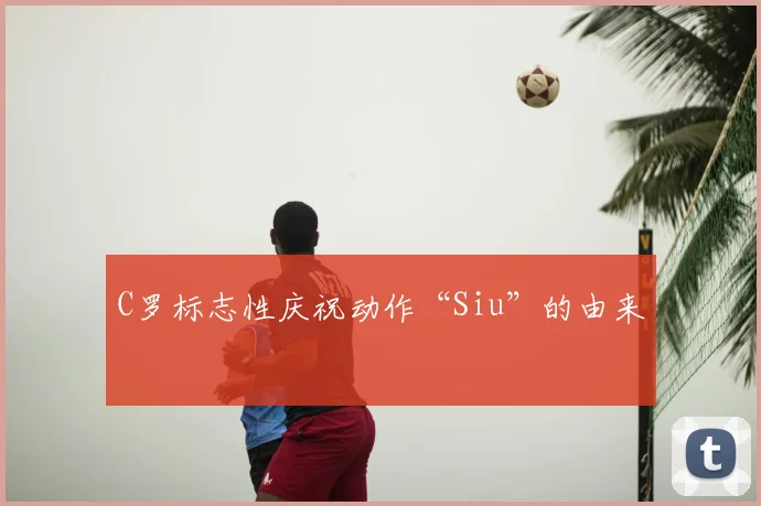 C罗标志性庆祝动作“Siu”的由来