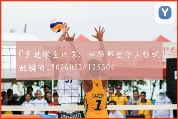 C罗进球全记录：回顾那些令人惊叹的瞬间_20260526125304