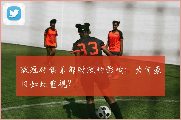 欧冠对俱乐部财政的影响：为何豪门如此重视？
