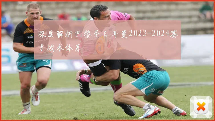 深度解析巴黎圣日耳曼2023-2024赛季战术体系