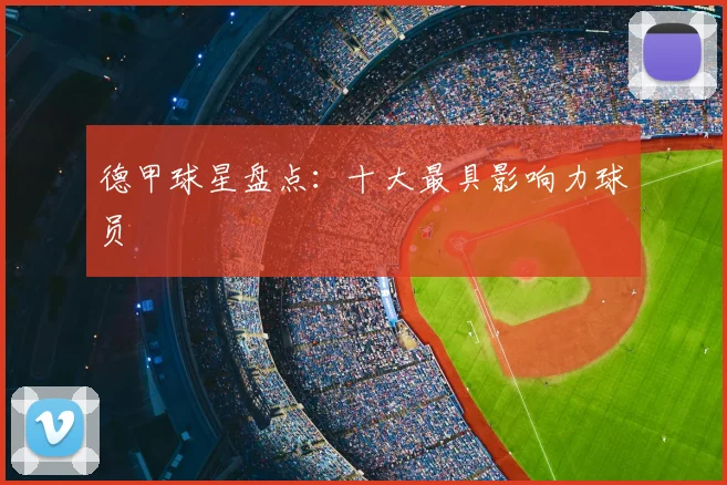 德甲球星盘点：十大最具影响力球员