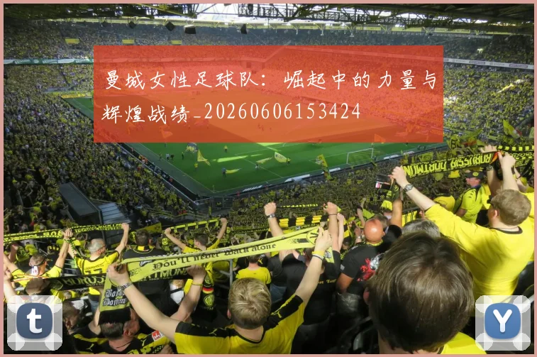 曼城女性足球队：崛起中的力量与辉煌战绩_20260606153424