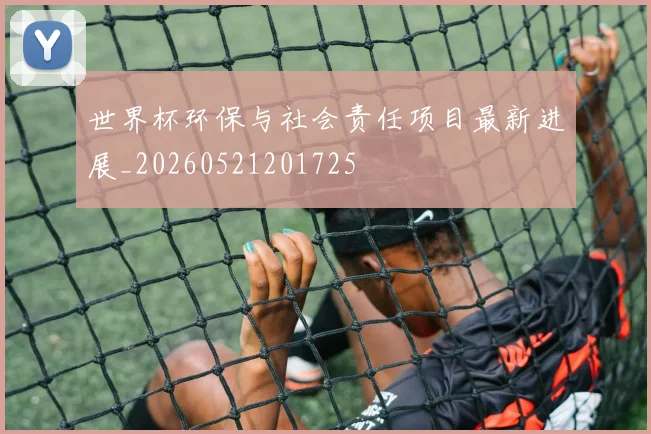 世界杯环保与社会责任项目最新进展_20260521201725
