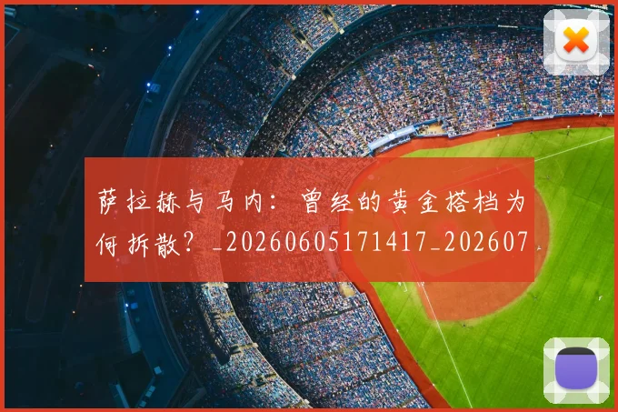 萨拉赫与马内：曾经的黄金搭档为何拆散？_20260605171417_20260703181818