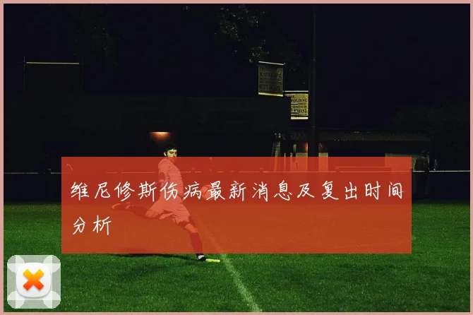 维尼修斯伤病最新消息及复出时间分析