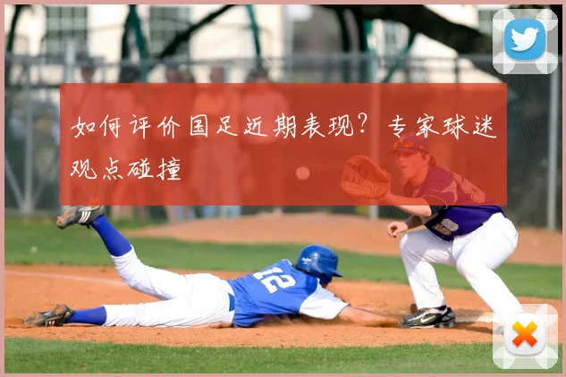 如何评价国足近期表现？专家球迷观点碰撞