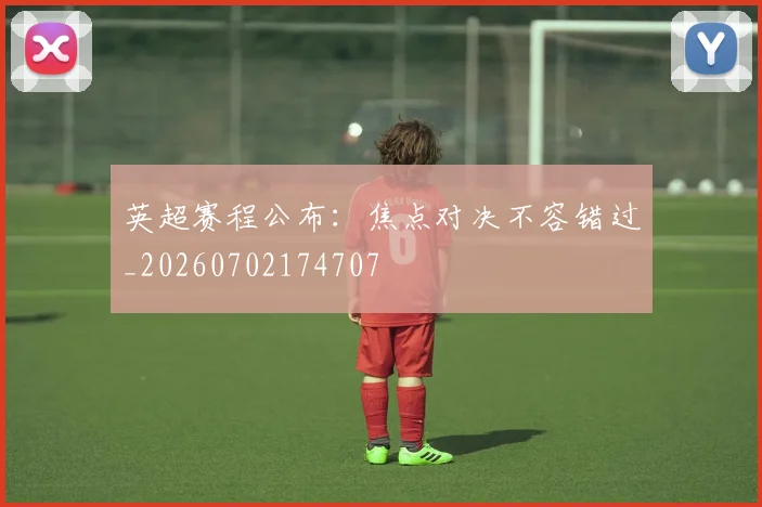 英超赛程公布:焦点对决不容错过_20260702174707