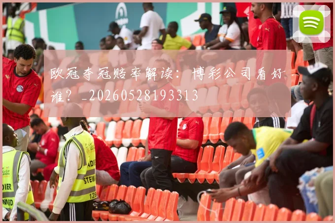 欧冠夺冠赔率解读：博彩公司看好谁？_20260528193313