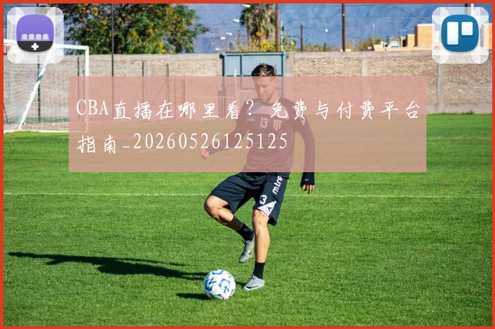 CBA直播在哪里看？免费与付费平台指南_20260526125125
