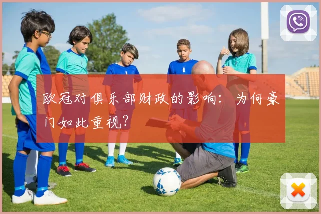 欧冠对俱乐部财政的影响：为何豪门如此重视？