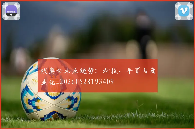 残奥会未来趋势：科技、平等与商业化_20260528193409