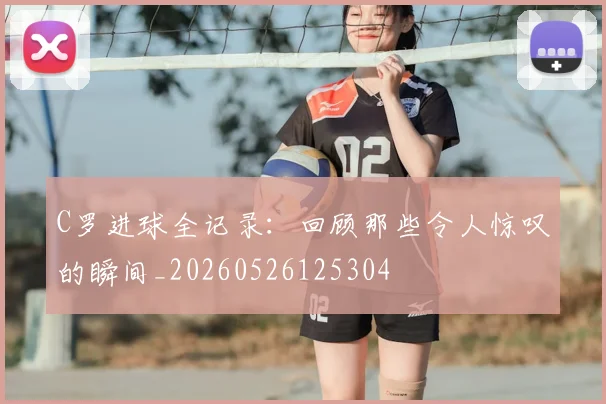 C罗进球全记录：回顾那些令人惊叹的瞬间_20260526125304