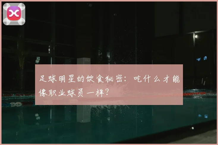 足球明星的饮食秘密：吃什么才能像职业球员一样？