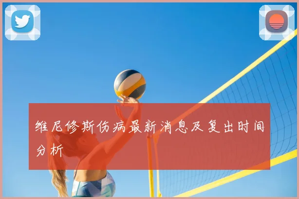 维尼修斯伤病最新消息及复出时间分析