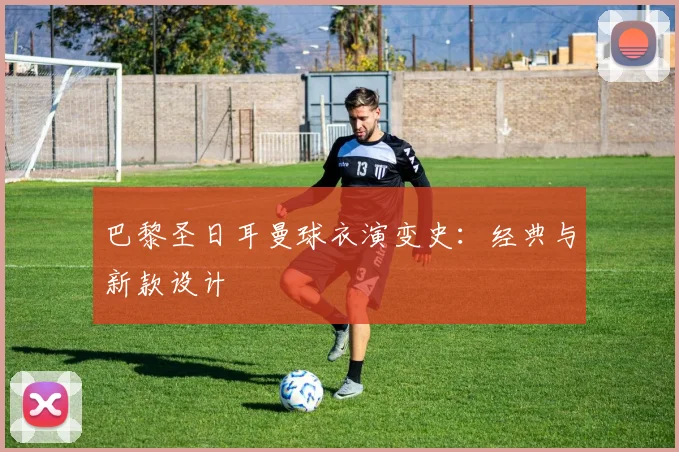 巴黎圣日耳曼球衣演变史：经典与新款设计