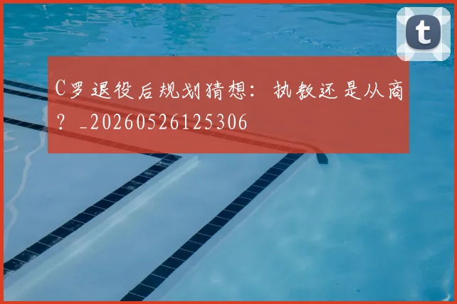 C罗退役后规划猜想:执教还是从商?_20260526125306