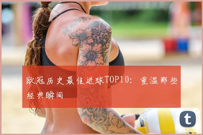 欧冠历史最佳进球TOP10:重温那些经典瞬间