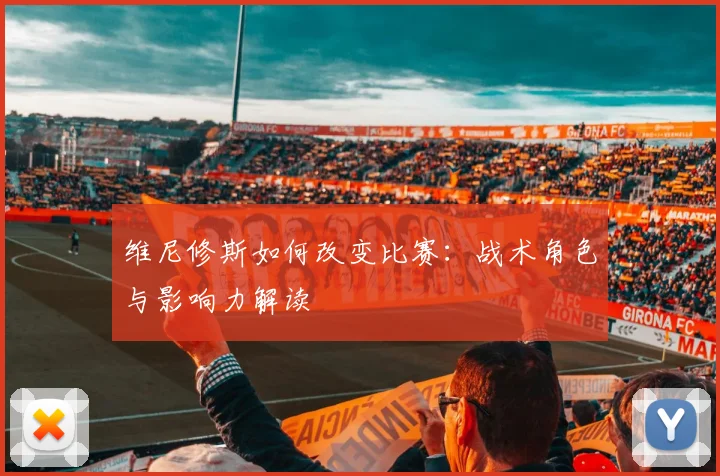 维尼修斯如何改变比赛：战术角色与影响力解读