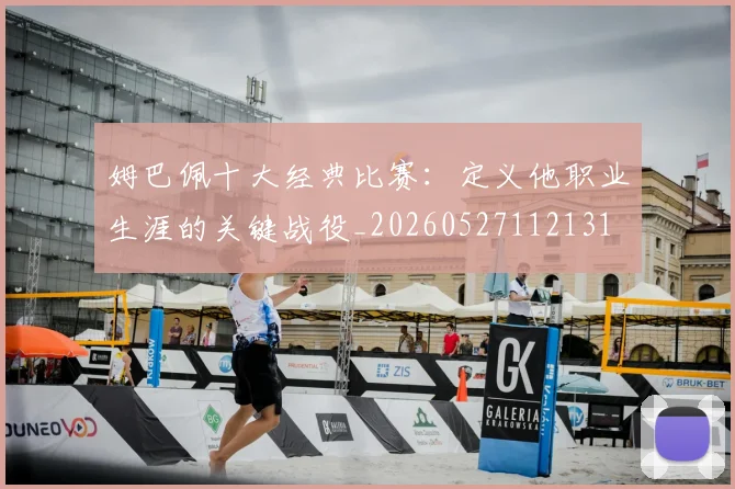 姆巴佩十大经典比赛:定义他职业生涯的关键战役_20260527112131
