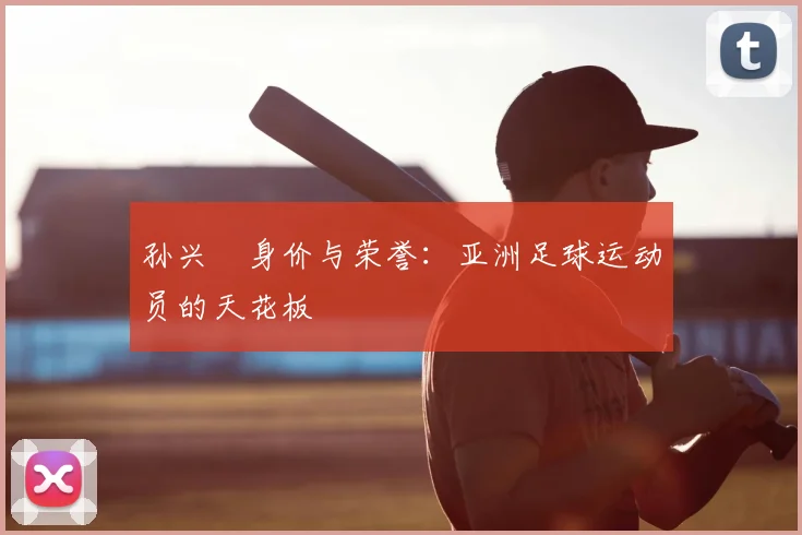 孙兴慜身价与荣誉:亚洲足球运动员的天花板