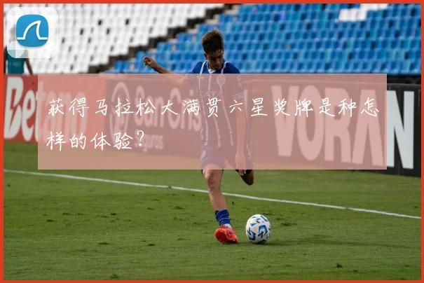 获得马拉松大满贯六星奖牌是种怎样的体验？