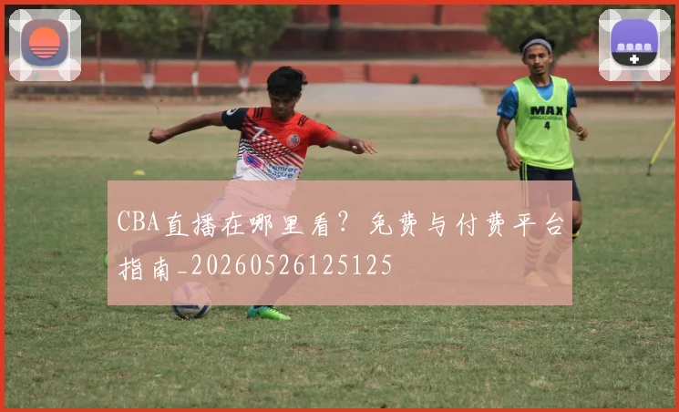CBA直播在哪里看？免费与付费平台指南_20260526125125