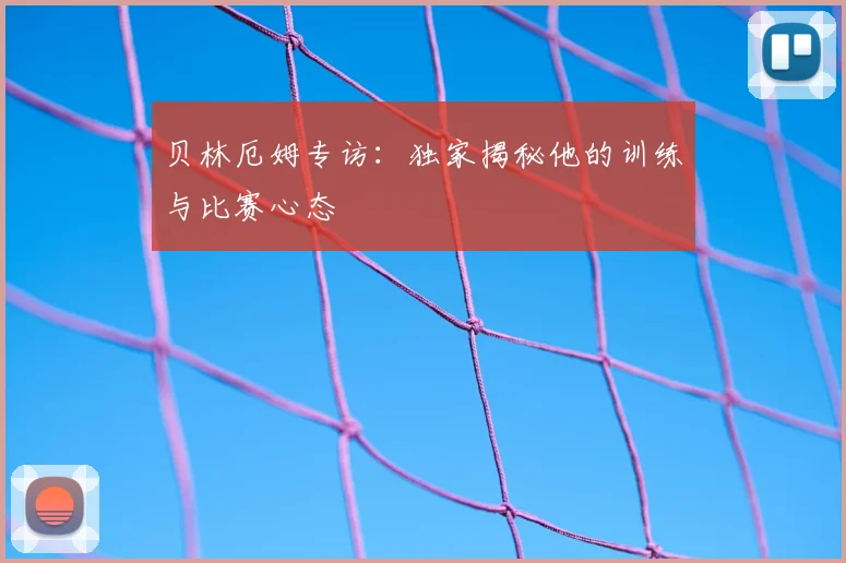 贝林厄姆专访：独家揭秘他的训练与比赛心态