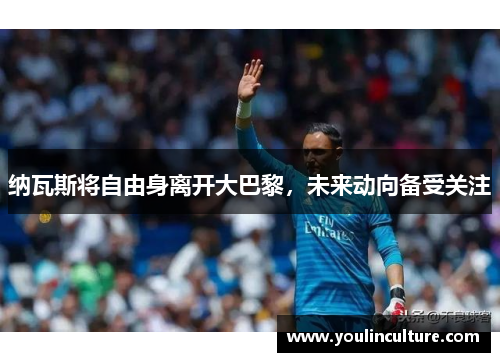 纳瓦斯将自由身离开大巴黎，未来动向备受关注