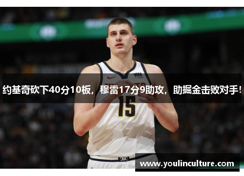 约基奇砍下40分10板，穆雷17分9助攻，助掘金击败对手！